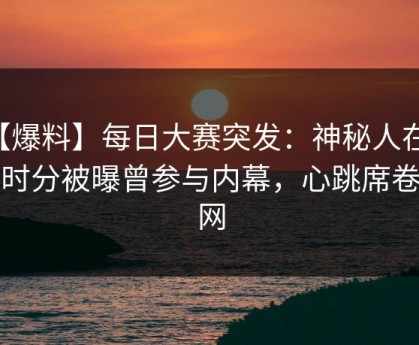【爆料】每日大赛突发：神秘人在中午时分被曝曾参与内幕，心跳席卷全网