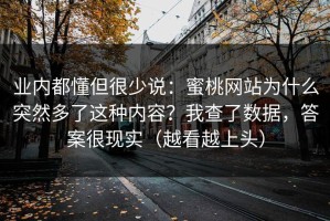 业内都懂但很少说：蜜桃网站为什么突然多了这种内容？我查了数据，答案很现实（越看越上头）