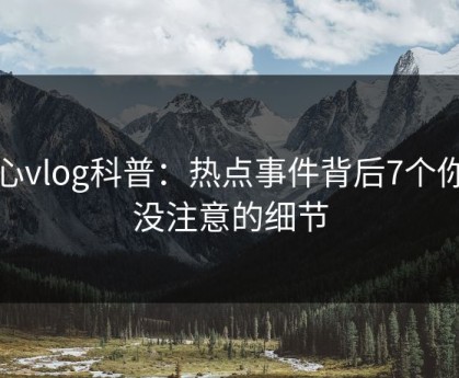 糖心vlog科普：热点事件背后7个你从没注意的细节