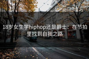 18岁女生学hiphop还是爵士：在节拍里找到自我之路