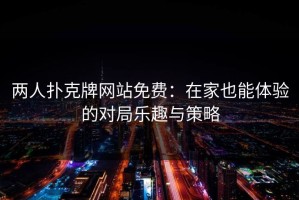 两人扑克牌网站免费：在家也能体验的对局乐趣与策略