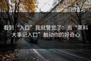 看到“入口”我就警觉了：当“黑料大事记入口”触动你的好奇心
