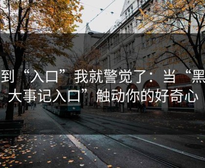 看到“入口”我就警觉了：当“黑料大事记入口”触动你的好奇心