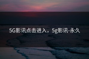 5G影讯点击进入，5g影讯-永久