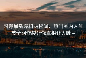网曝最新爆料站秘闻，热门圈内人细节全网炸裂让你真相让人瞠目