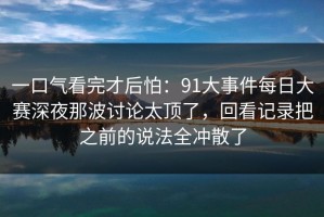 一口气看完才后怕：91大事件每日大赛深夜那波讨论太顶了，回看记录把之前的说法全冲散了