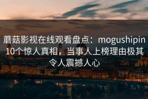 蘑菇影视在线观看盘点：mogushipin10个惊人真相，当事人上榜理由极其令人震撼人心