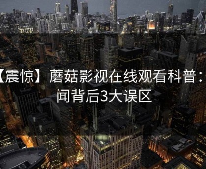 【震惊】蘑菇影视在线观看科普：秘闻背后3大误区