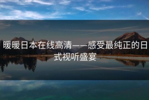暖暖日本在线高清——感受最纯正的日式视听盛宴