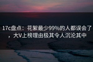 17c盘点：花絮最少99%的人都误会了，大V上榜理由极其令人沉沦其中