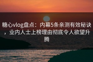 糖心vlog盘点：内幕5条亲测有效秘诀，业内人士上榜理由彻底令人欲望升腾