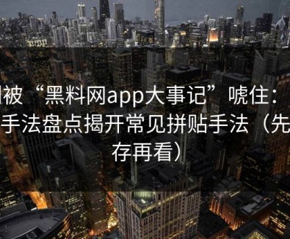 别被“黑料网app大事记”唬住：伪装手法盘点揭开常见拼贴手法（先保存再看）