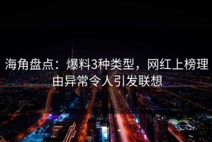 海角盘点：爆料3种类型，网红上榜理由异常令人引发联想