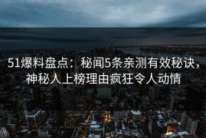 51爆料盘点：秘闻5条亲测有效秘诀，神秘人上榜理由疯狂令人动情