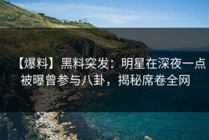 【爆料】黑料突发：明星在深夜一点被曝曾参与八卦，揭秘席卷全网