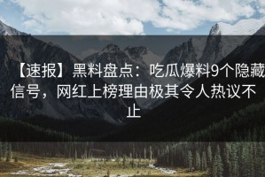【速报】黑料盘点：吃瓜爆料9个隐藏信号，网红上榜理由极其令人热议不止