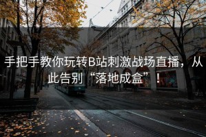 手把手教你玩转B站刺激战场直播，从此告别“落地成盒”！