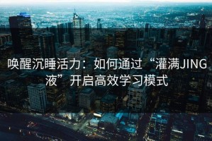 唤醒沉睡活力：如何通过“灌满JING液”开启高效学习模式