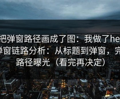 我把弹窗路径画成了图：我做了heiliao弹窗链路分析：从标题到弹窗，完整路径曝光（看完再决定）