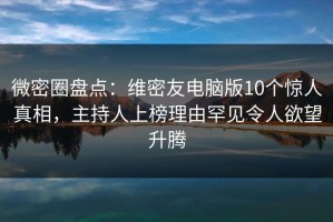 微密圈盘点：维密友电脑版10个惊人真相，主持人上榜理由罕见令人欲望升腾