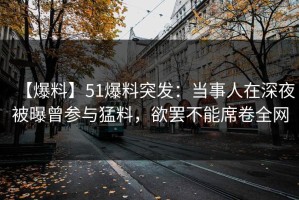 【爆料】51爆料突发：当事人在深夜被曝曾参与猛料，欲罢不能席卷全网