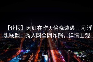 【速报】网红在昨天傍晚遭遇丑闻 浮想联翩，秀人网全网炸锅，详情围观