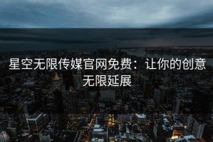 星空无限传媒官网免费：让你的创意无限延展