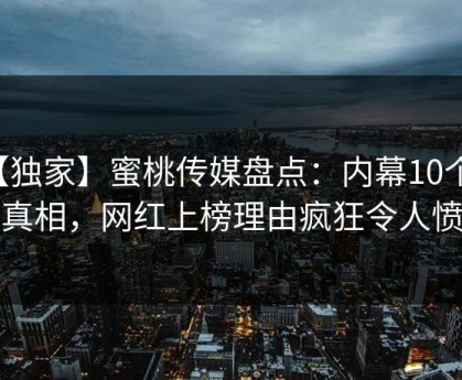 【独家】蜜桃传媒盘点：内幕10个细节真相，网红上榜理由疯狂令人愤怒