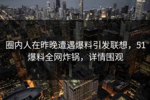 圈内人在昨晚遭遇爆料引发联想，51爆料全网炸锅，详情围观