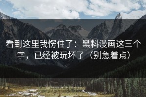 看到这里我愣住了：黑料漫画这三个字，已经被玩坏了（别急着点）