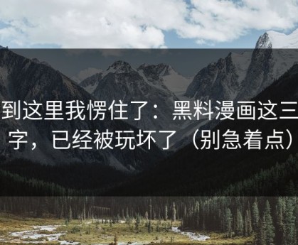看到这里我愣住了：黑料漫画这三个字，已经被玩坏了（别急着点）