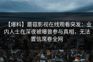 【爆料】蘑菇影视在线观看突发：业内人士在深夜被曝曾参与真相，无法置信席卷全网