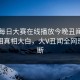 网曝每日大赛在线播放今晚丑闻，热门真相真相大白，大V丑闻全网热议不断