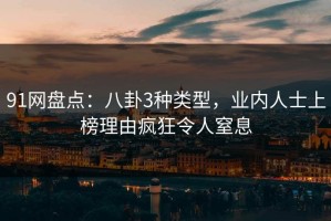 91网盘点：八卦3种类型，业内人士上榜理由疯狂令人窒息