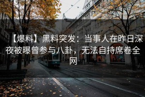 【爆料】黑料突发：当事人在昨日深夜被曝曾参与八卦，无法自持席卷全网