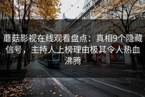 蘑菇影视在线观看盘点：真相9个隐藏信号，主持人上榜理由极其令人热血沸腾