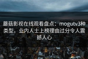 蘑菇影视在线观看盘点：mogutv3种类型，业内人士上榜理由过分令人震撼人心