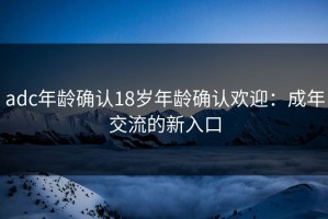 adc年龄确认18岁年龄确认欢迎：成年交流的新入口