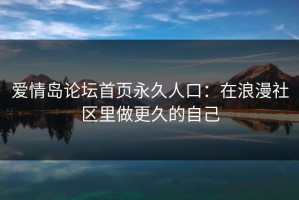 爱情岛论坛首页永久人口：在浪漫社区里做更久的自己