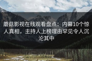 蘑菇影视在线观看盘点：内幕10个惊人真相，主持人上榜理由罕见令人沉沦其中