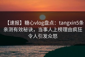 【速报】糖心vlog盘点：tangxin5条亲测有效秘诀，当事人上榜理由疯狂令人引发众怒