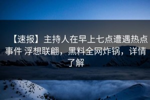 【速报】主持人在早上七点遭遇热点事件 浮想联翩，黑料全网炸锅，详情了解