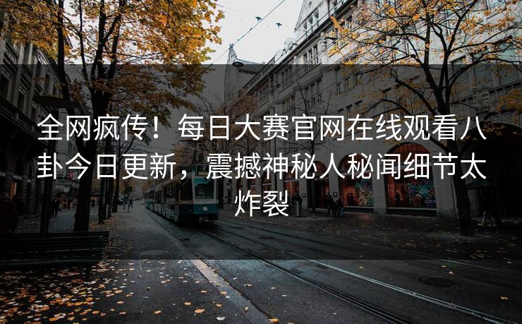 全网疯传！每日大赛官网在线观看八卦今日更新，震撼神秘人秘闻细节太炸裂