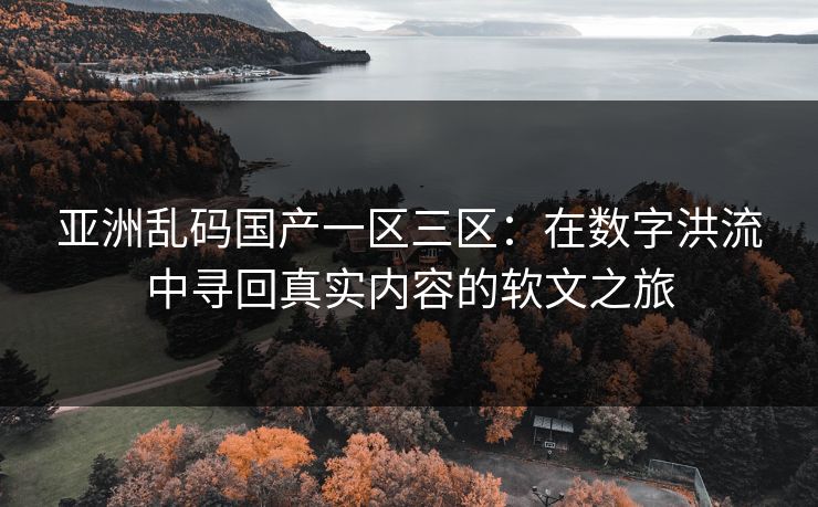 亚洲乱码国产一区三区：在数字洪流中寻回真实内容的软文之旅