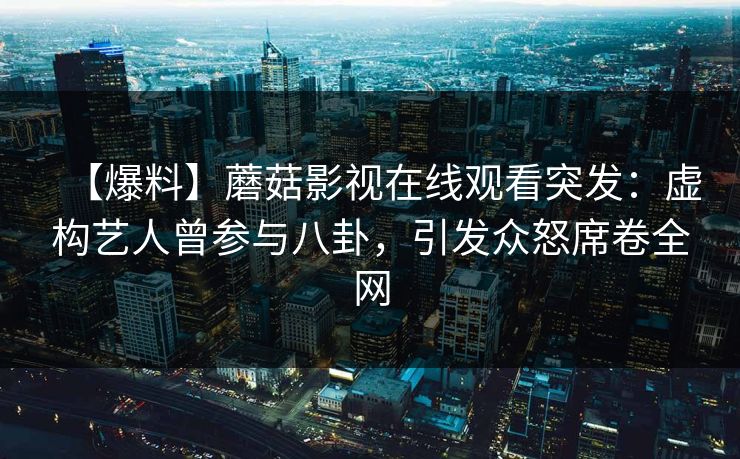 【爆料】蘑菇影视在线观看突发：虚构艺人曾参与八卦，引发众怒席卷全网