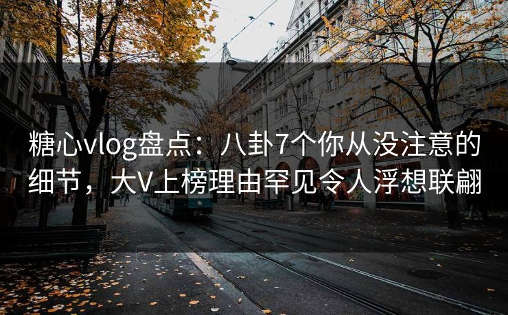 糖心vlog盘点：八卦7个你从没注意的细节，大V上榜理由罕见令人浮想联翩
