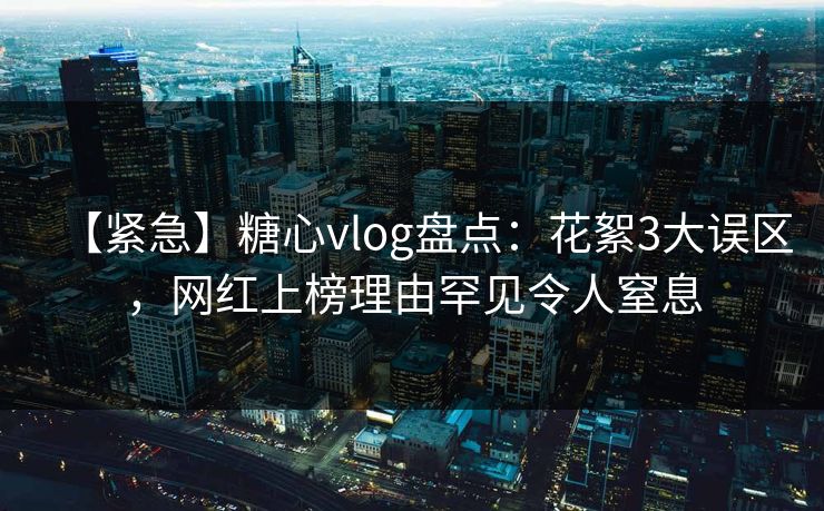 【紧急】糖心vlog盘点:花絮3大误区,网红上榜理由罕见令人窒息 【紧急】糖心vlog盘点:花絮3大误区,网红上榜理由罕见令人窒息