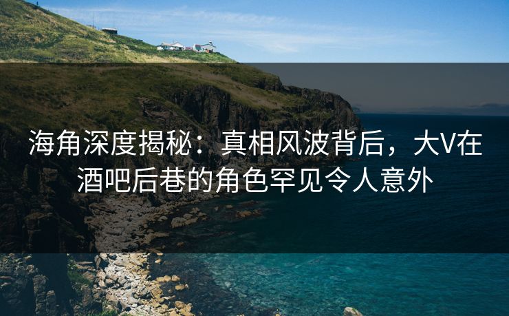 海角深度揭秘:真相风波背后,大V在酒吧后巷的角色罕见令人意外 海角深度揭秘:真相风波背后,大V在酒吧后巷的角色罕见令人意外