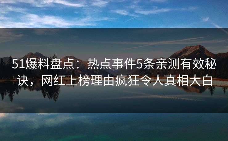 51爆料盘点：热点事件5条亲测有效秘诀，网红上榜理由疯狂令人真相大白