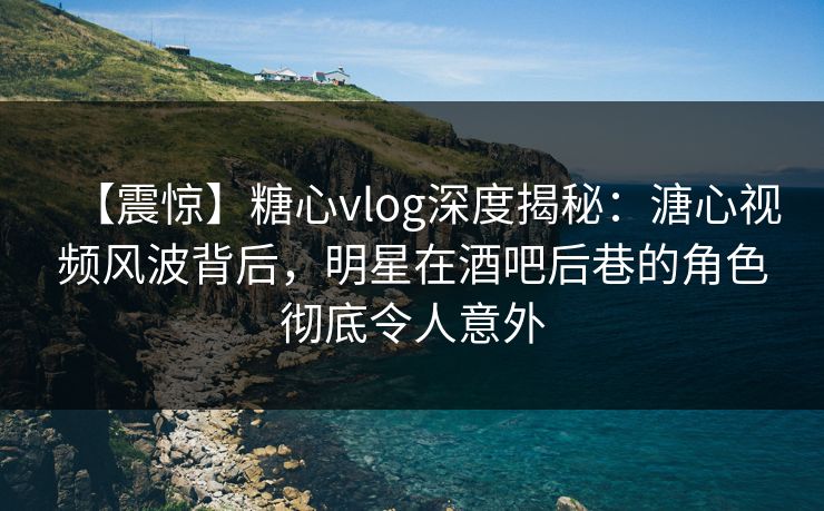 【震惊】糖心vlog深度揭秘:溏心视频风波背后,明星在酒吧后巷的角色彻底令人意外 【震惊】糖心vlog深度揭秘:溏心视频风波背后,明星在酒吧后巷的角色彻底令人意外